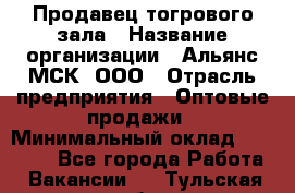 Продавец тогрового зала › Название организации ­ Альянс-МСК, ООО › Отрасль предприятия ­ Оптовые продажи › Минимальный оклад ­ 30 000 - Все города Работа » Вакансии   . Тульская обл.